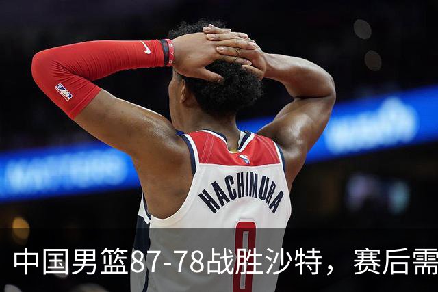 中国男篮87-78战胜沙特，赛后需反思的6大事实